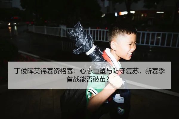 丁俊晖英锦赛资格赛：心态重塑与防守复苏，新赛季首战能否破茧？