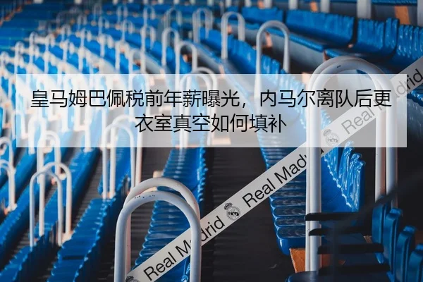 皇马姆巴佩税前年薪曝光，内马尔离队后更衣室真空如何填补