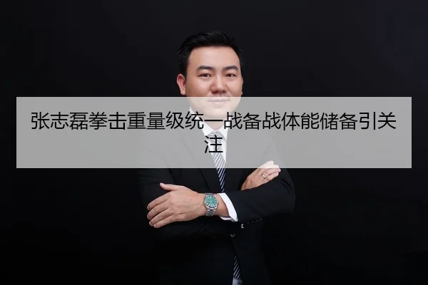 张志磊拳击重量级统一战备战体能储备引关注