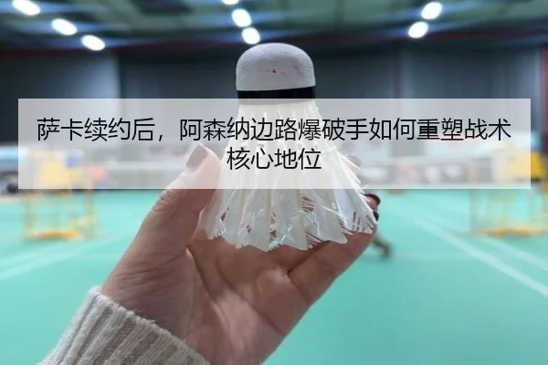 萨卡续约后，阿森纳边路爆破手如何重塑战术核心地位