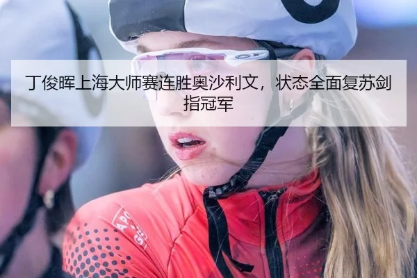丁俊晖上海大师赛连胜奥沙利文，状态全面复苏剑指冠军