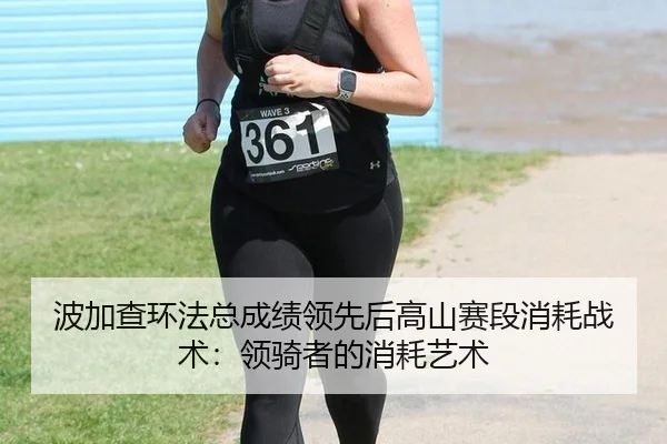 波加查环法总成绩领先后高山赛段消耗战术：领骑者的消耗艺术