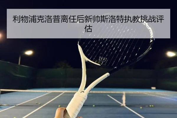 利物浦克洛普离任后新帅斯洛特执教挑战评估