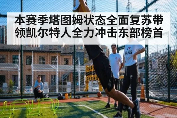 本赛季塔图姆状态全面复苏带领凯尔特人全力冲击东部榜首