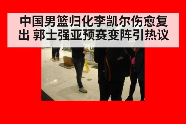 中国男篮归化李凯尔伤愈复出 郭士强亚预赛变阵引热议