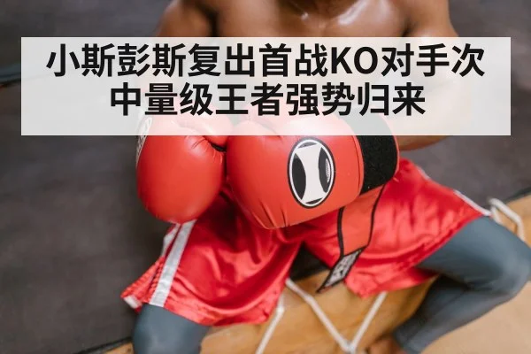 小斯彭斯复出首战KO对手次中量级王者强势归来