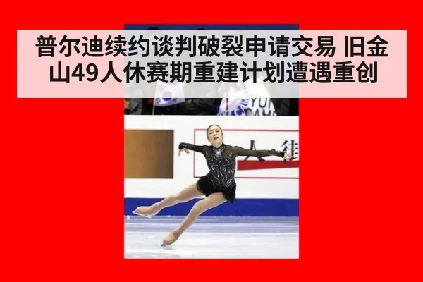 普尔迪续约谈判破裂申请交易 旧金山49人休赛期重建计划遭遇重创