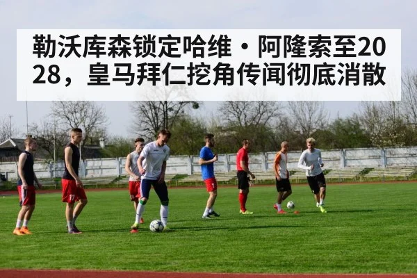 勒沃库森锁定哈维·阿隆索至2028，皇马拜仁挖角传闻彻底消散
