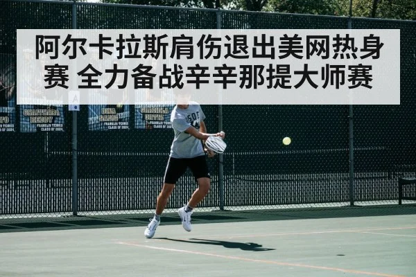 阿尔卡拉斯肩伤退出美网热身赛 全力备战辛辛那提大师赛