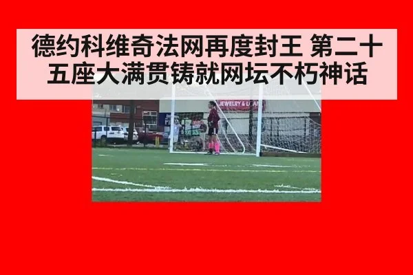 德约科维奇法网再度封王 第二十五座大满贯铸就网坛不朽神话